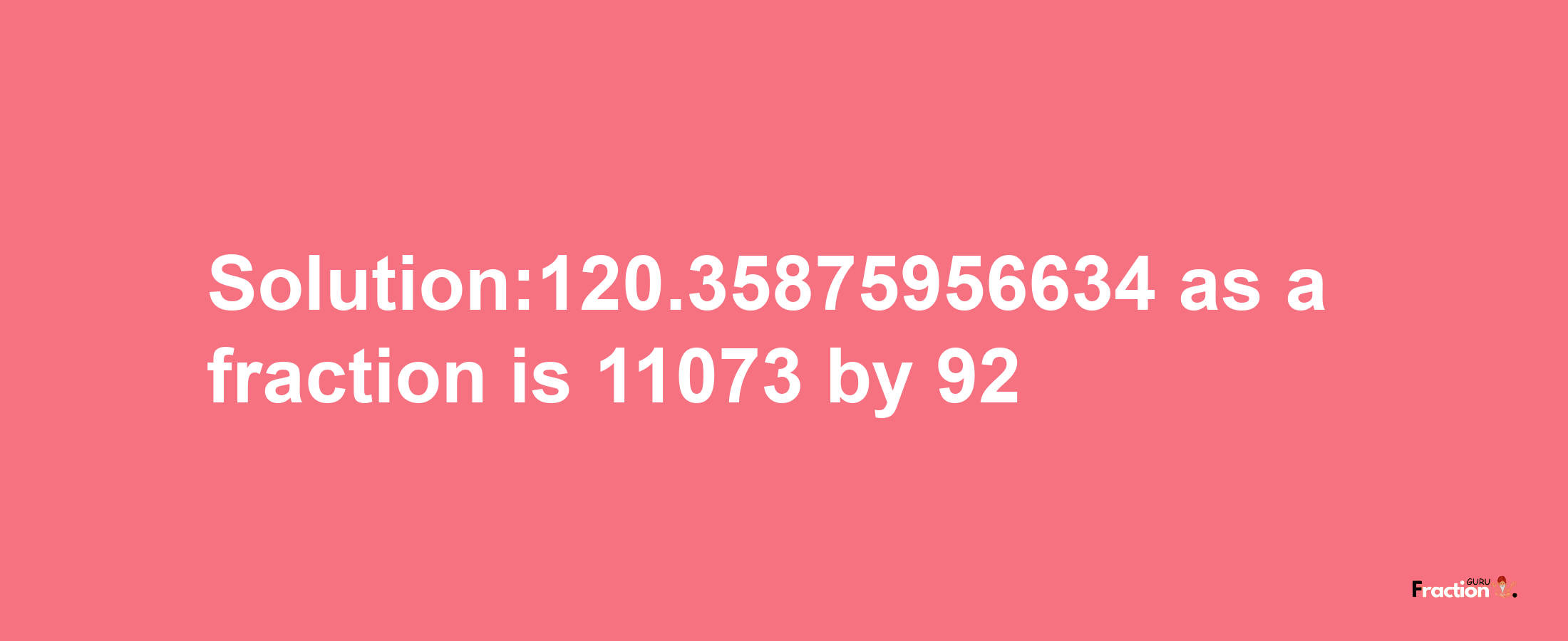 Solution:120.35875956634 as a fraction is 11073/92