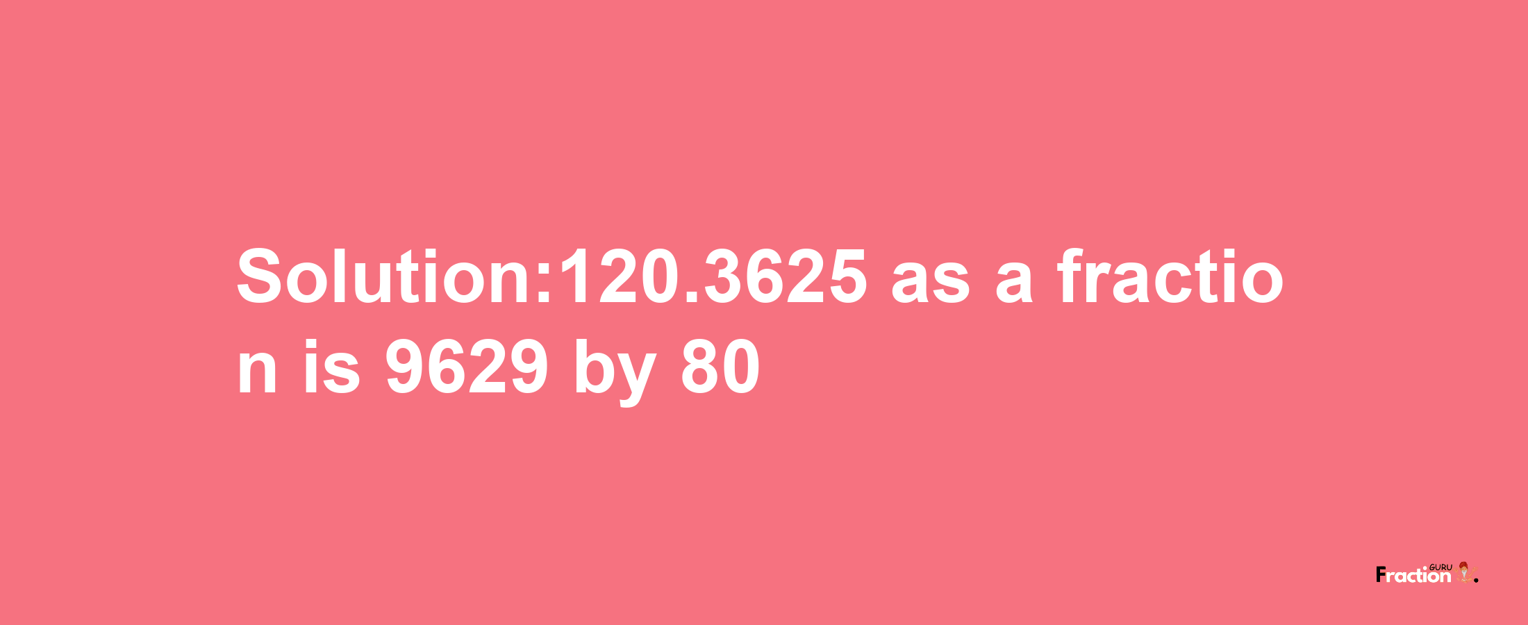 Solution:120.3625 as a fraction is 9629/80