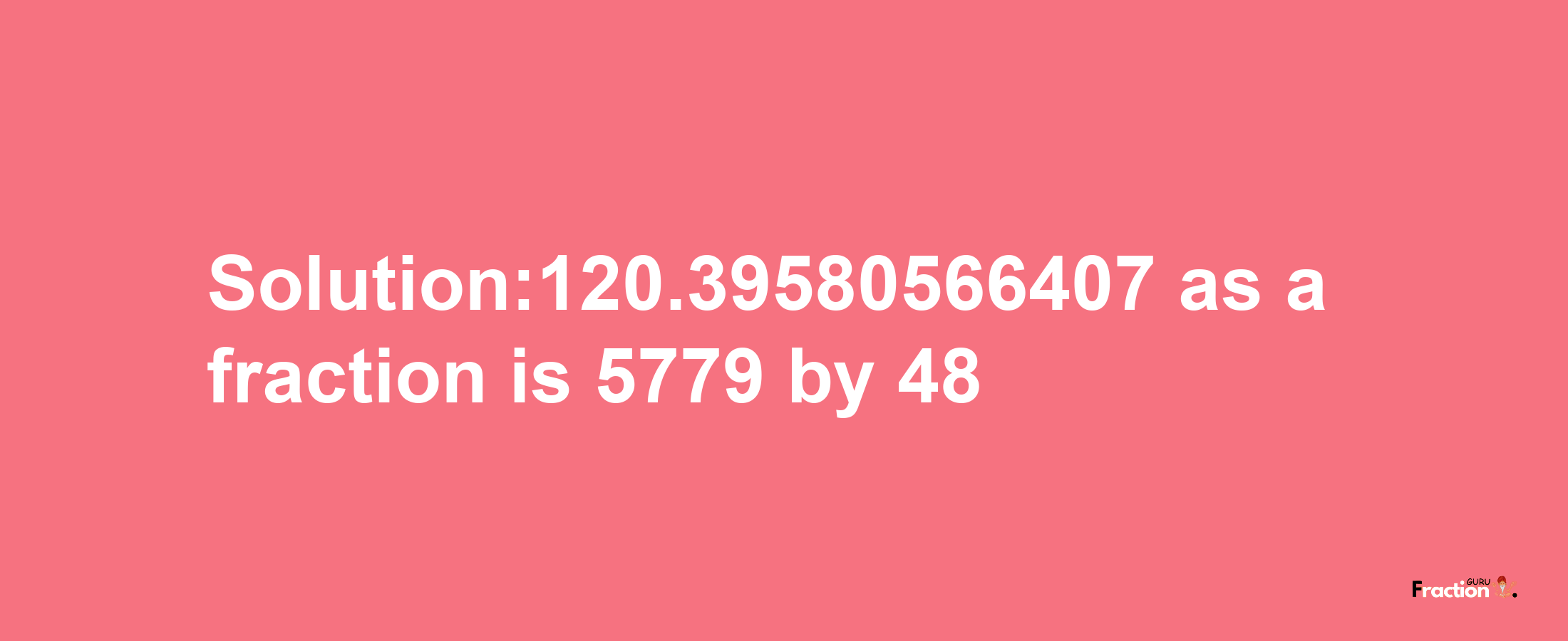 Solution:120.39580566407 as a fraction is 5779/48