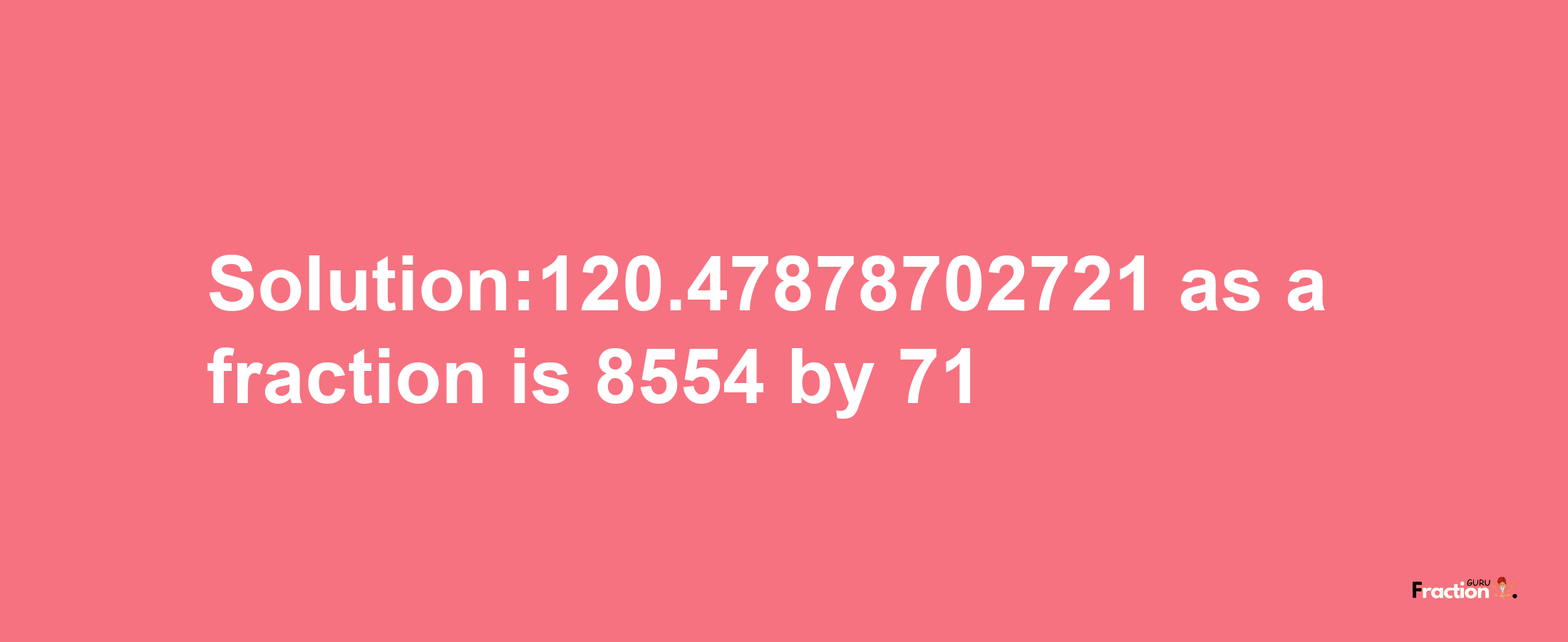 Solution:120.47878702721 as a fraction is 8554/71