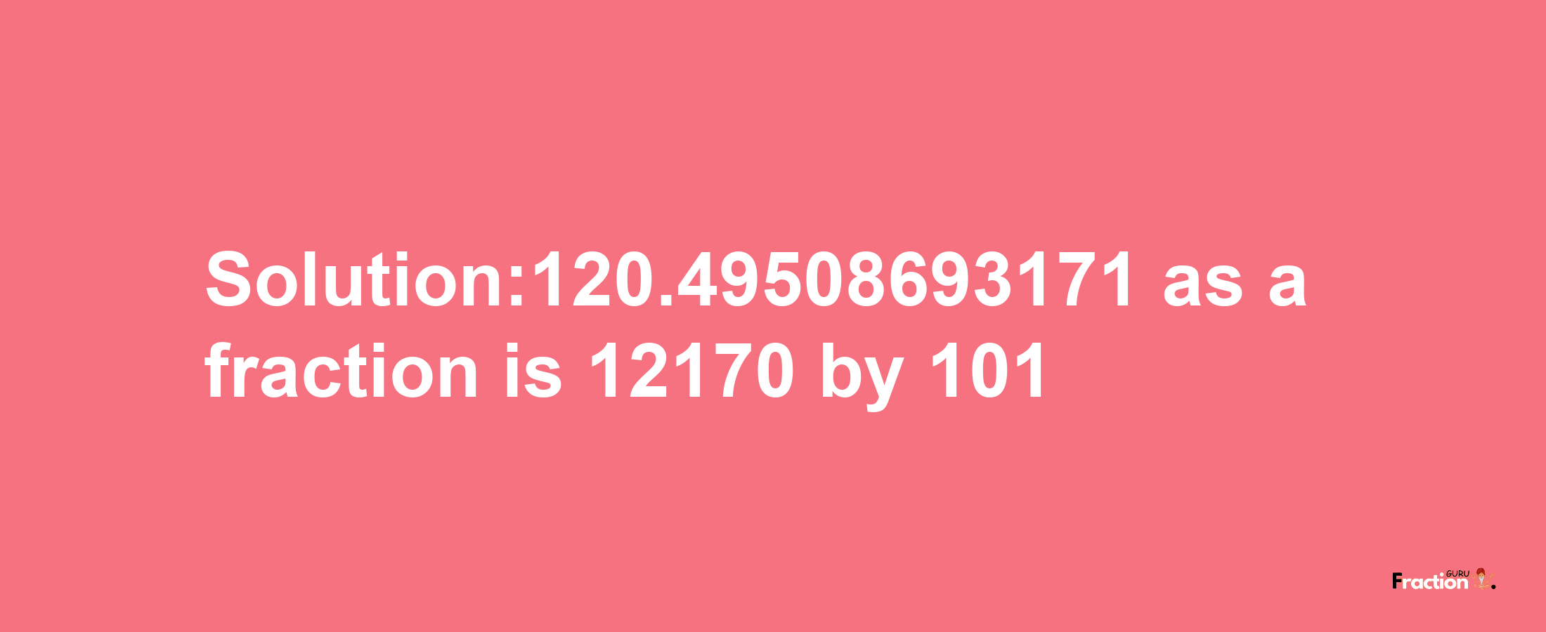 Solution:120.49508693171 as a fraction is 12170/101