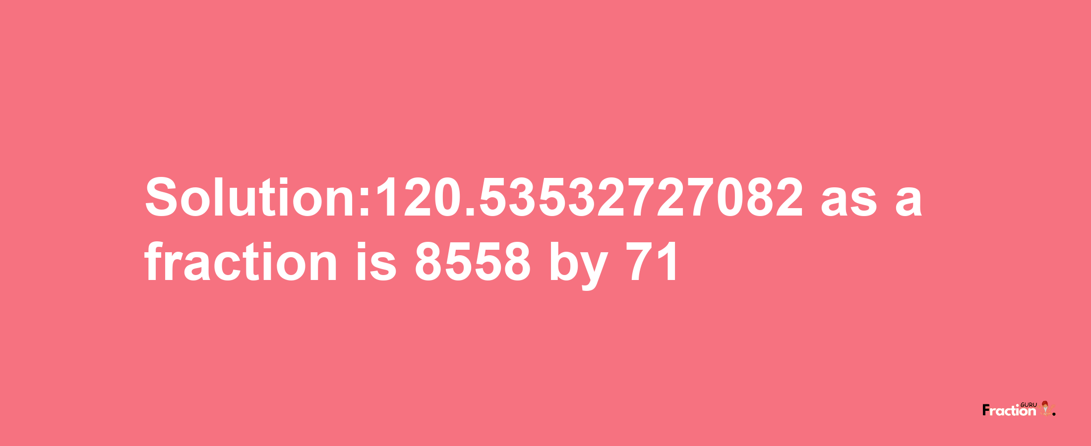 Solution:120.53532727082 as a fraction is 8558/71