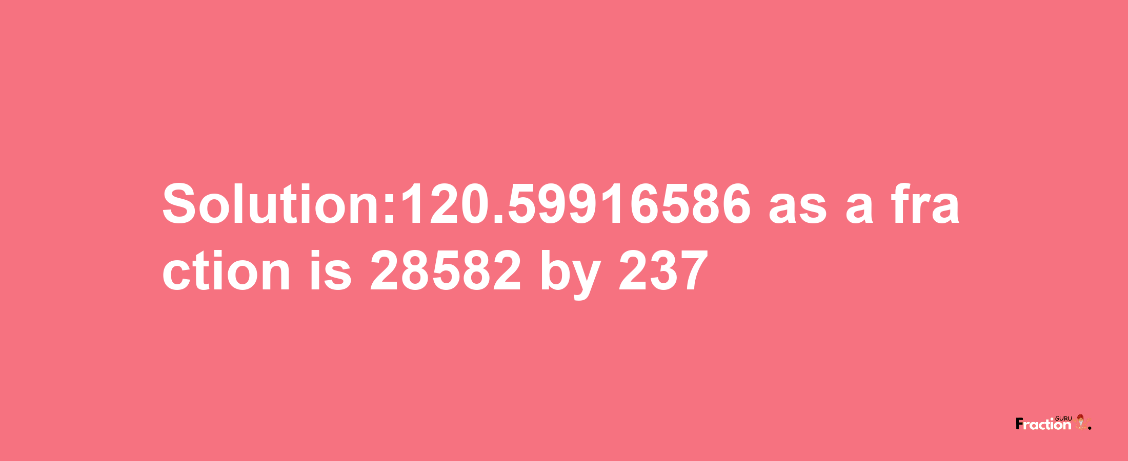 Solution:120.59916586 as a fraction is 28582/237