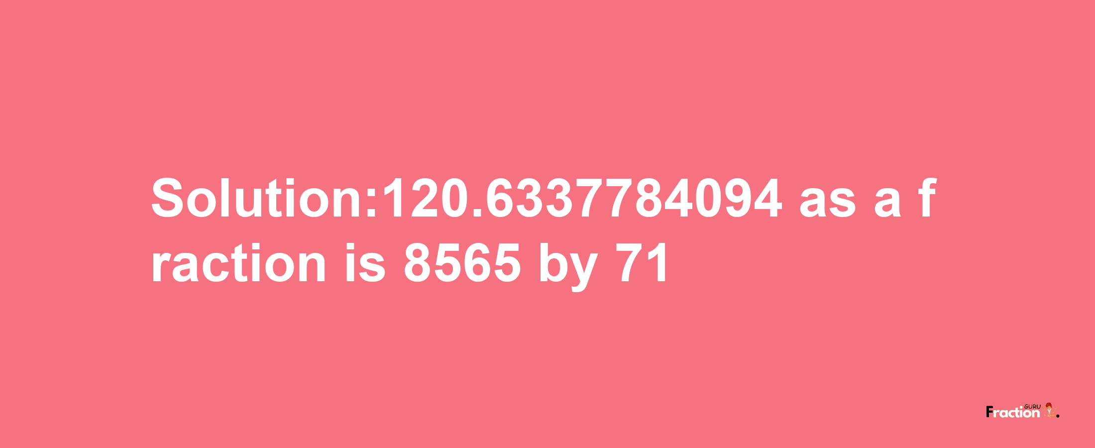 Solution:120.6337784094 as a fraction is 8565/71