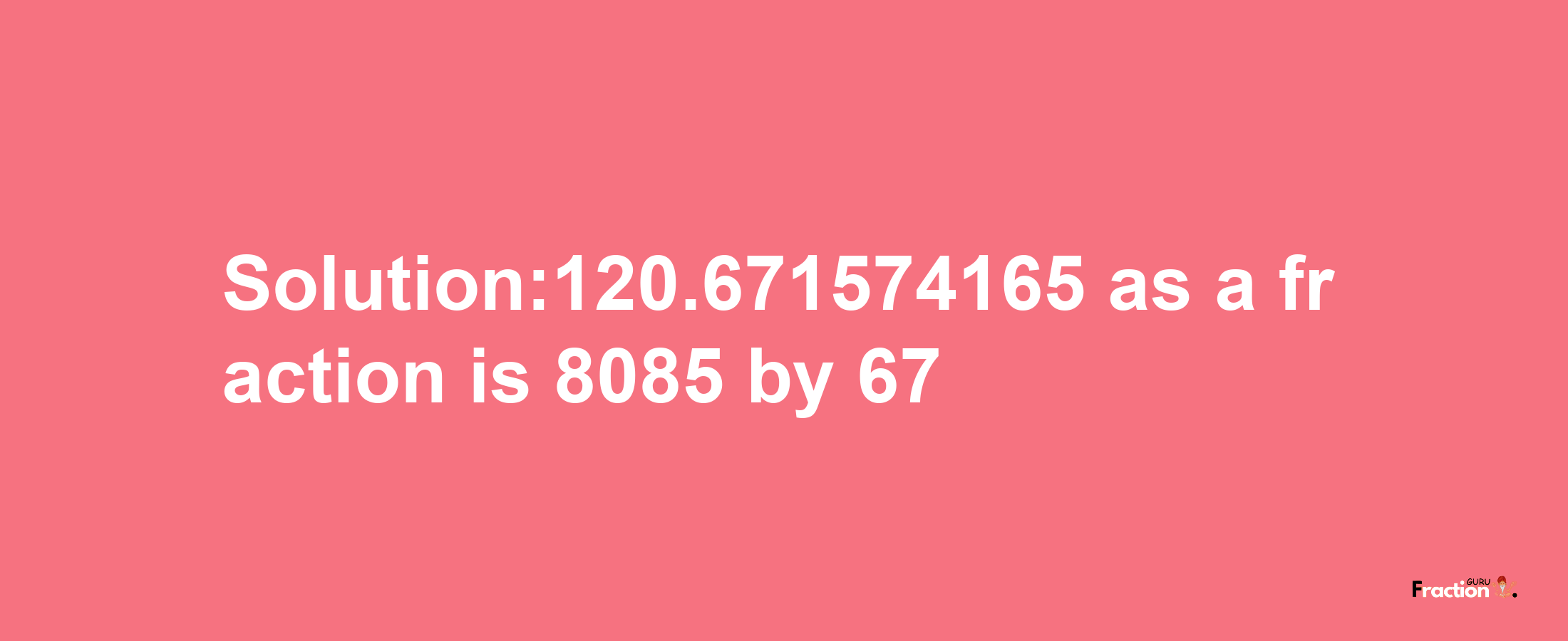 Solution:120.671574165 as a fraction is 8085/67