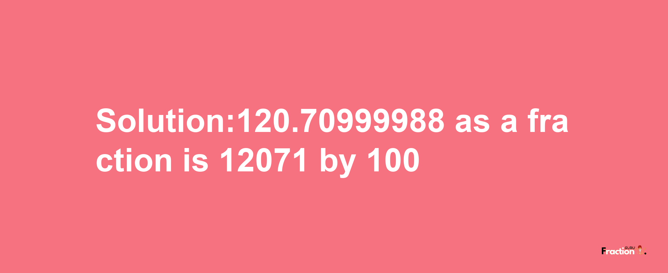 Solution:120.70999988 as a fraction is 12071/100