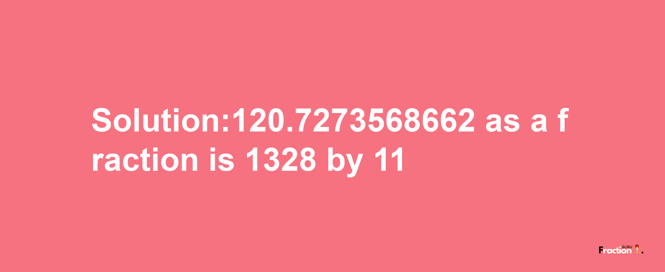 Solution:120.7273568662 as a fraction is 1328/11