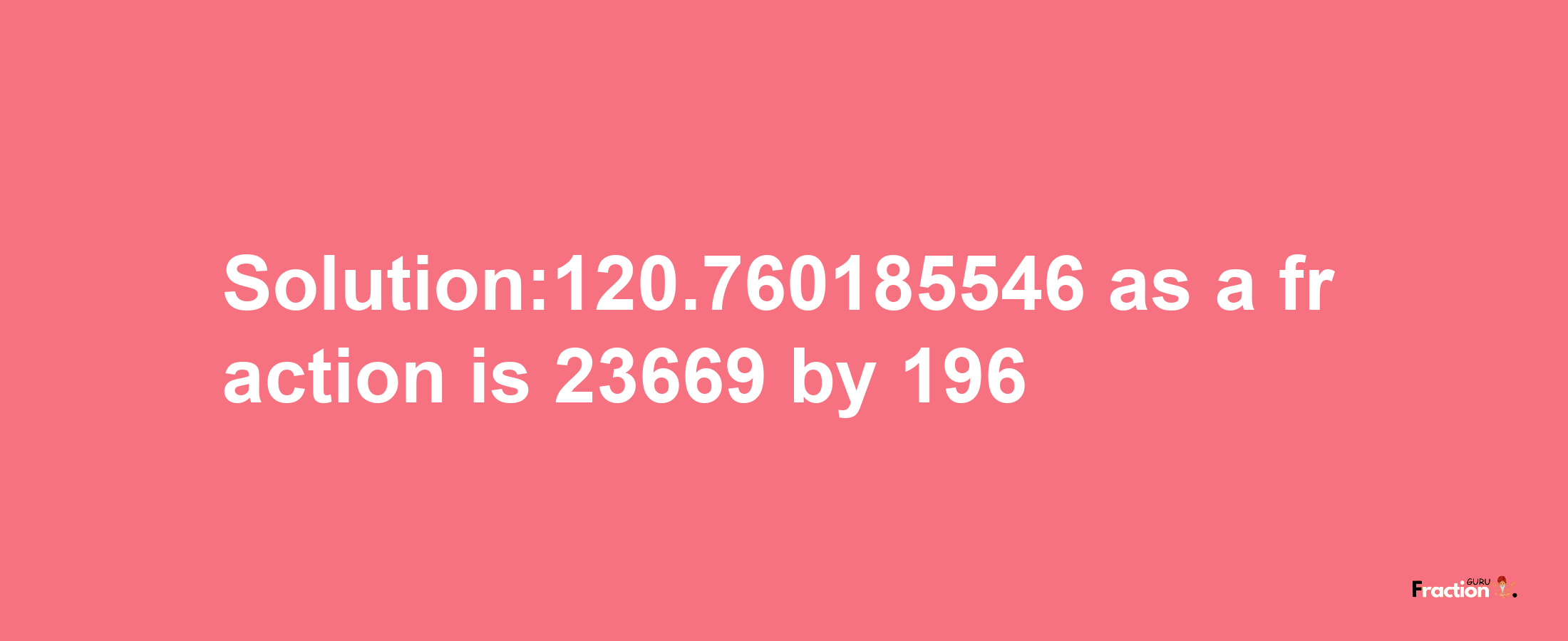 Solution:120.760185546 as a fraction is 23669/196