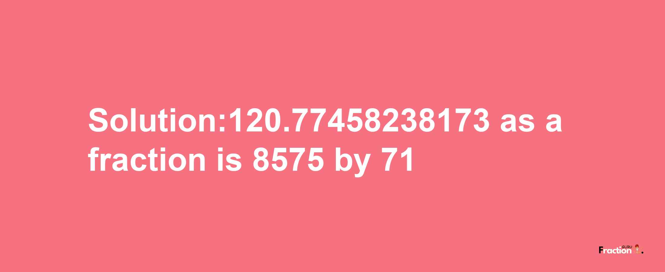 Solution:120.77458238173 as a fraction is 8575/71