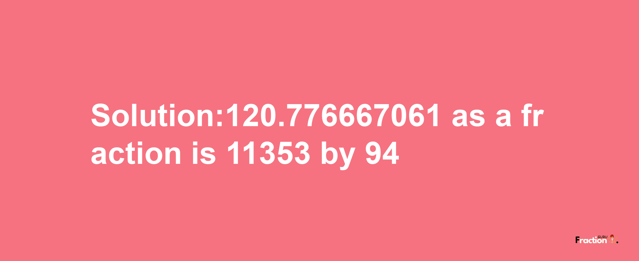 Solution:120.776667061 as a fraction is 11353/94