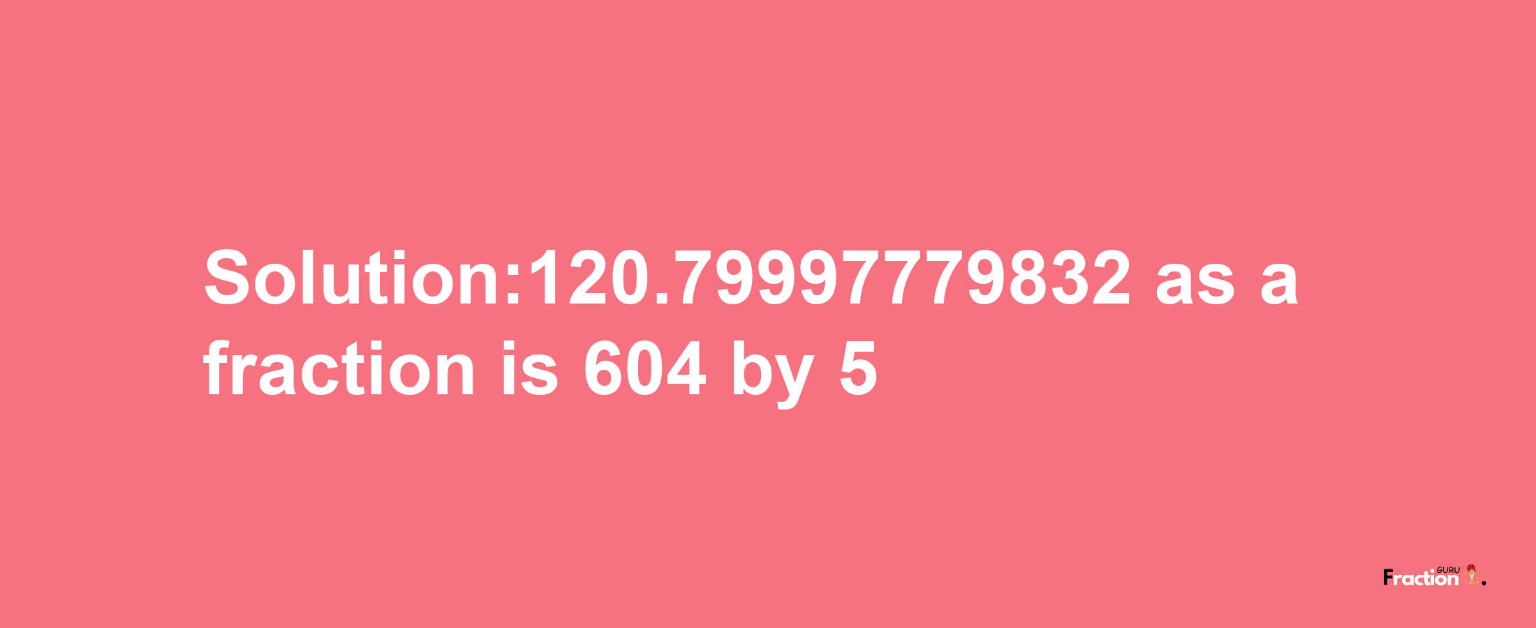 Solution:120.79997779832 as a fraction is 604/5