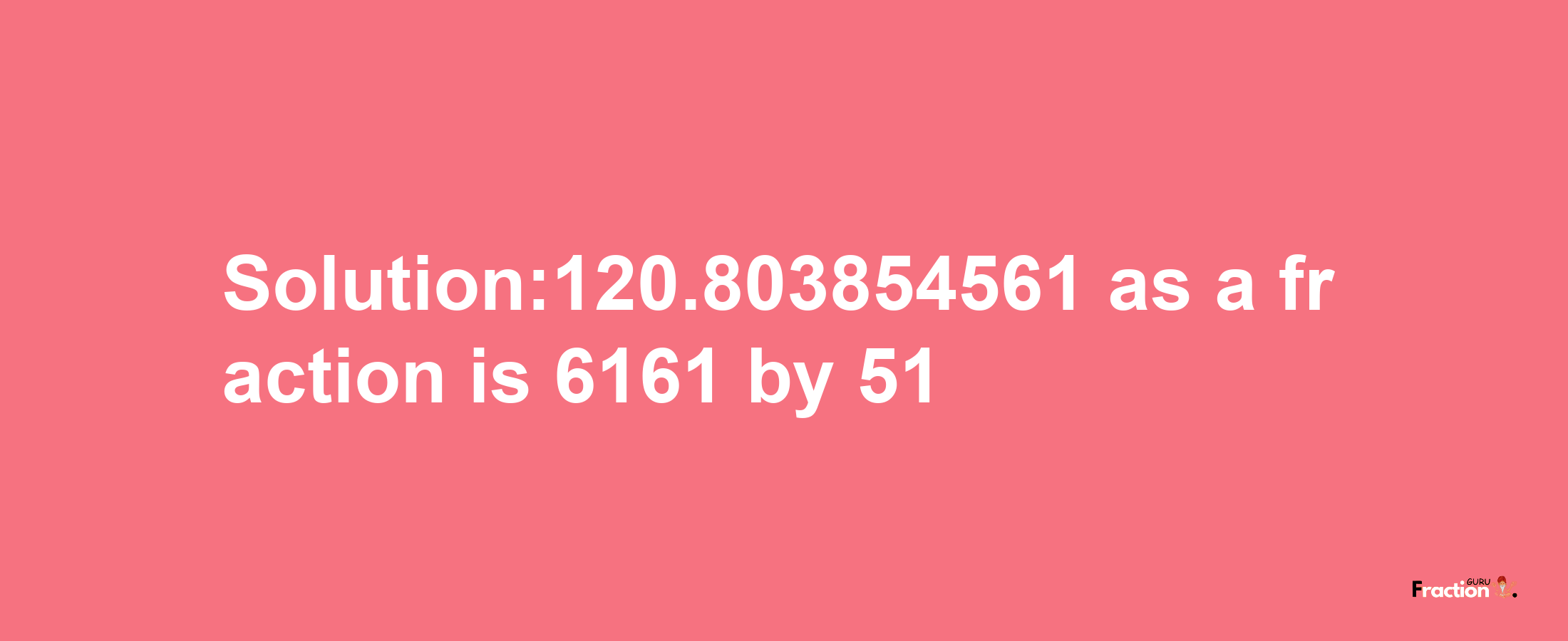 Solution:120.803854561 as a fraction is 6161/51