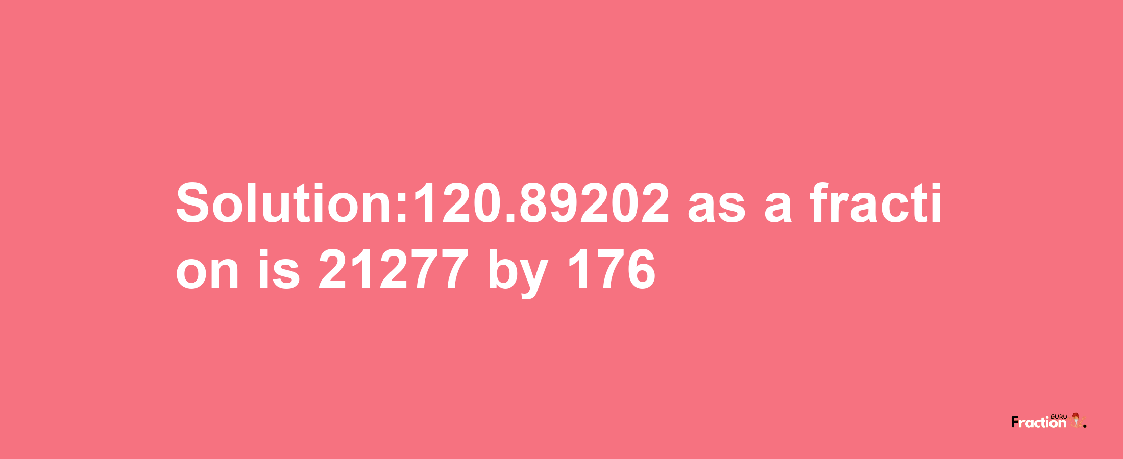 Solution:120.89202 as a fraction is 21277/176