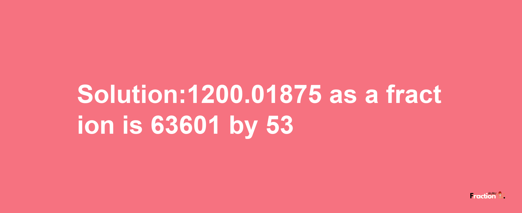 Solution:1200.01875 as a fraction is 63601/53