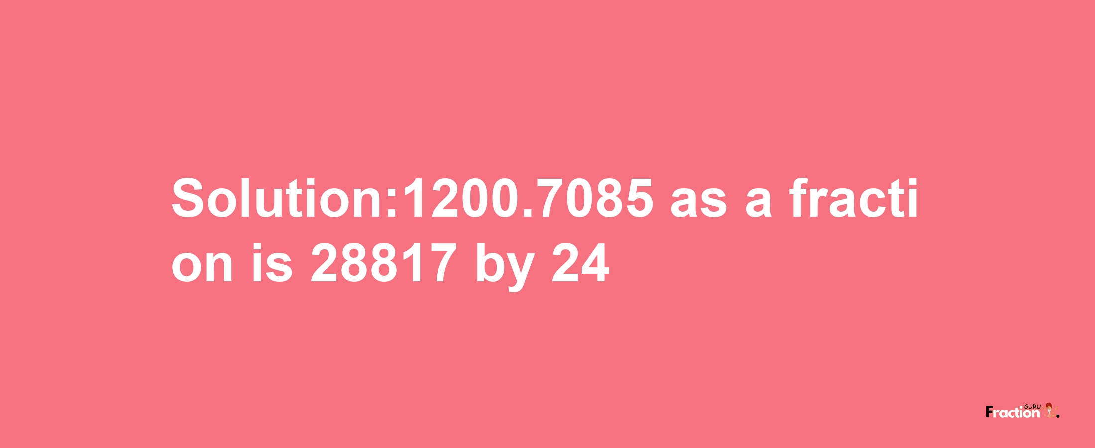 Solution:1200.7085 as a fraction is 28817/24