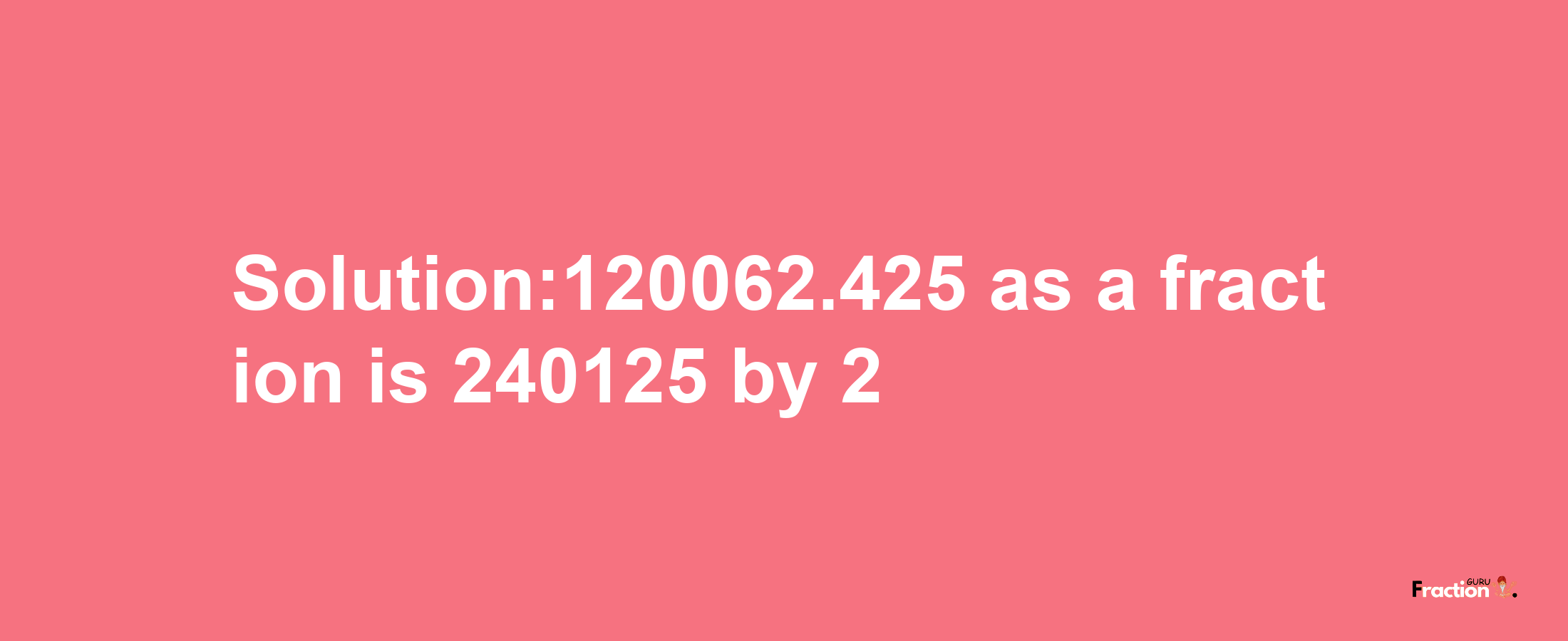 Solution:120062.425 as a fraction is 240125/2