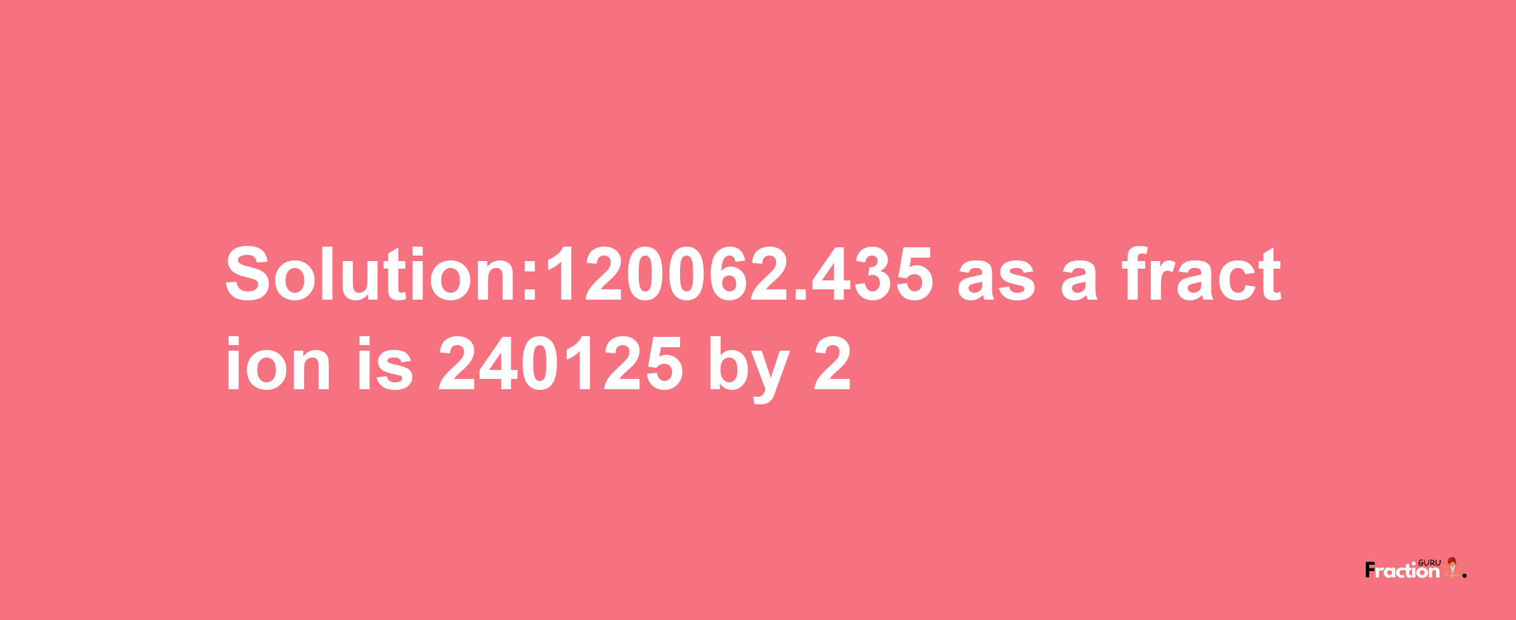 Solution:120062.435 as a fraction is 240125/2