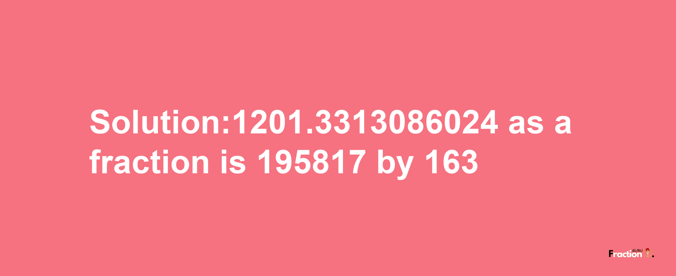 Solution:1201.3313086024 as a fraction is 195817/163