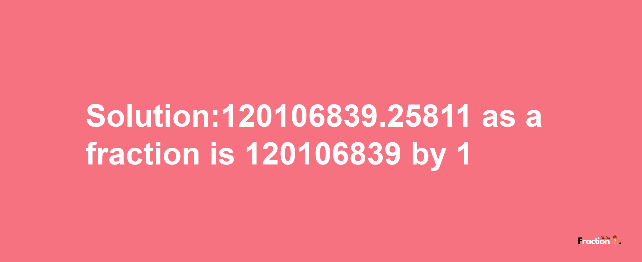 Solution:120106839.25811 as a fraction is 120106839/1