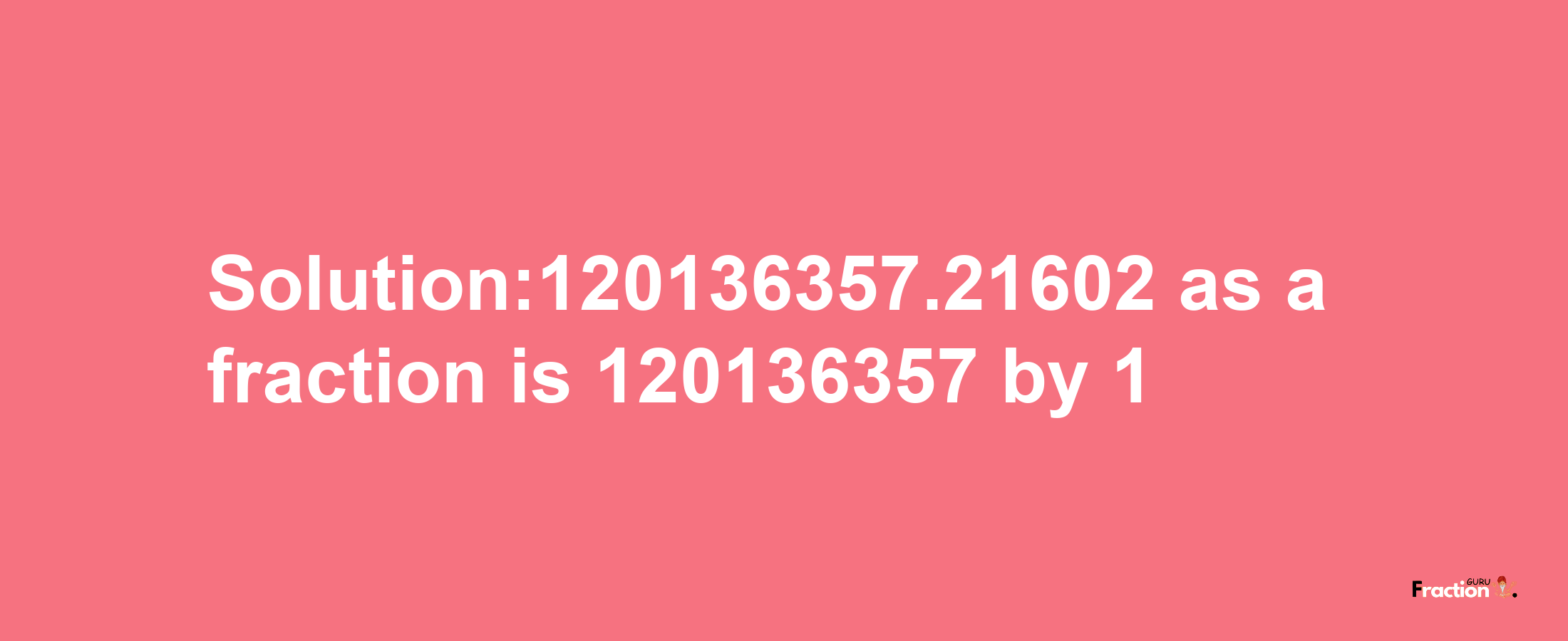 Solution:120136357.21602 as a fraction is 120136357/1