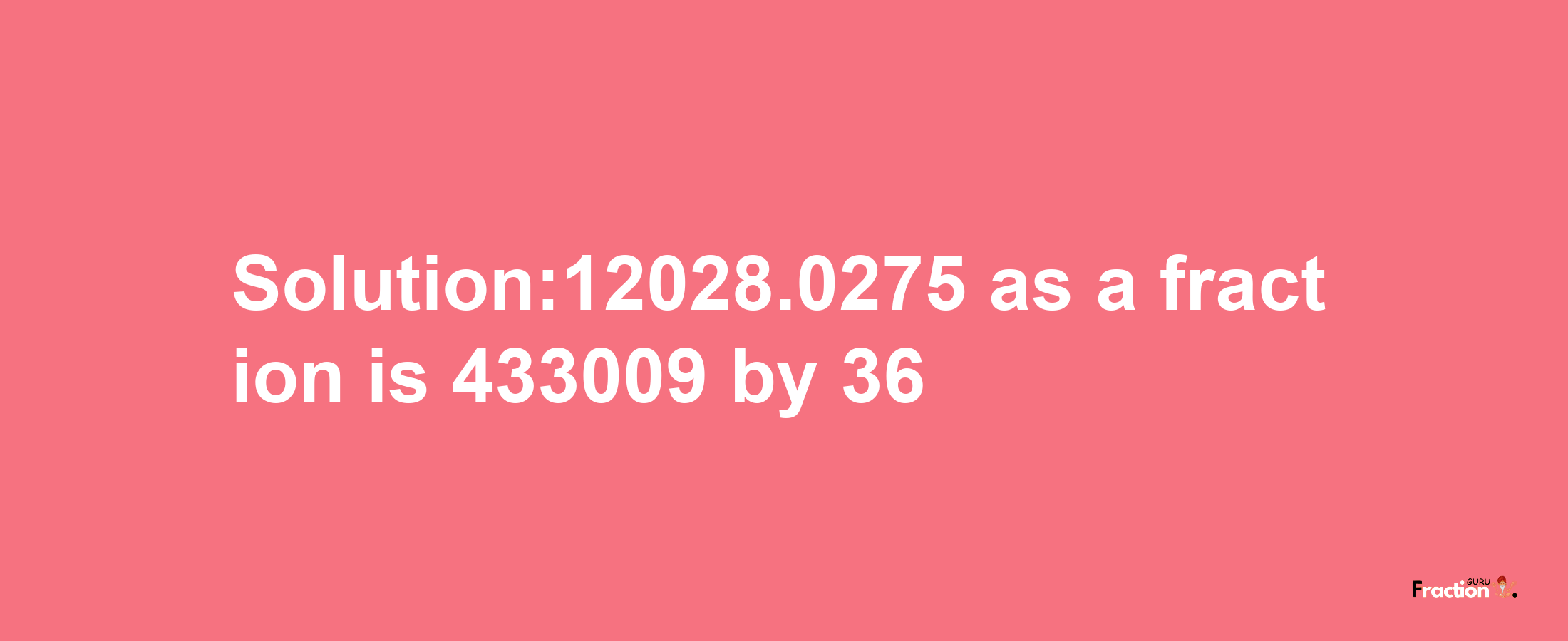 Solution:12028.0275 as a fraction is 433009/36