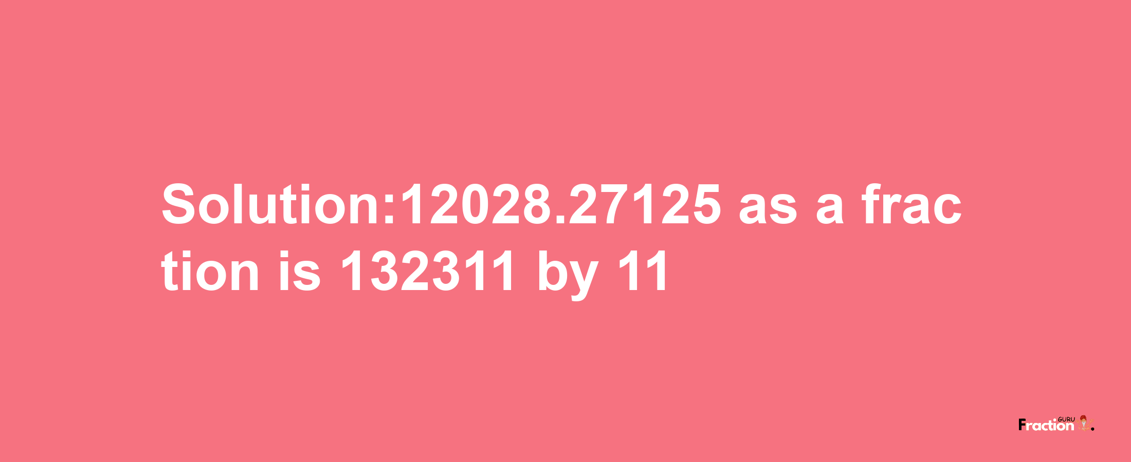 Solution:12028.27125 as a fraction is 132311/11