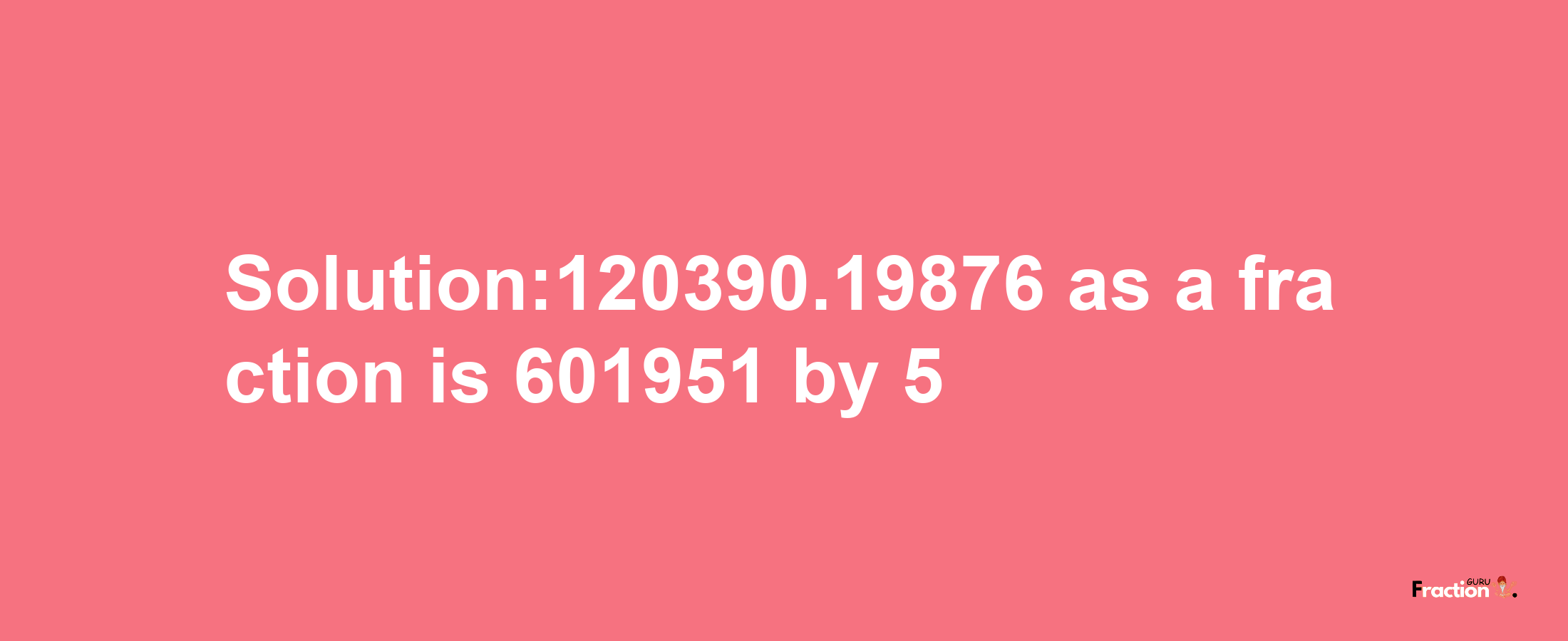 Solution:120390.19876 as a fraction is 601951/5