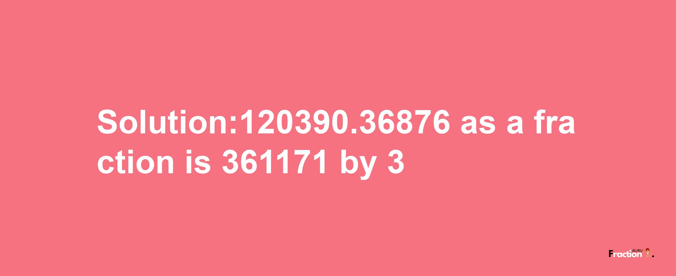 Solution:120390.36876 as a fraction is 361171/3