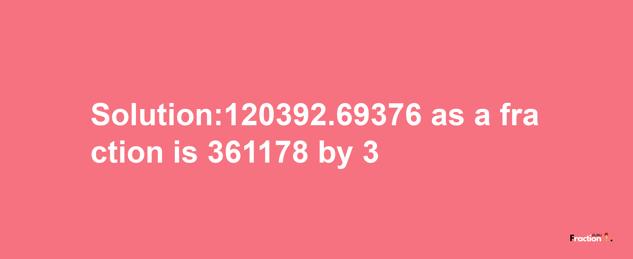 Solution:120392.69376 as a fraction is 361178/3