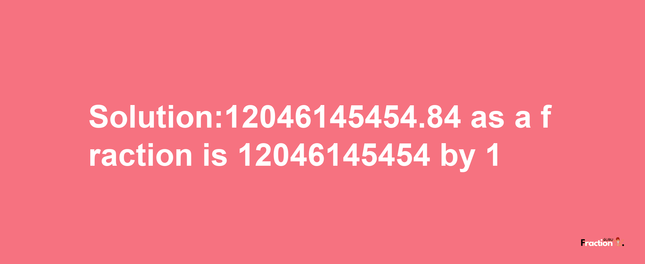 Solution:12046145454.84 as a fraction is 12046145454/1