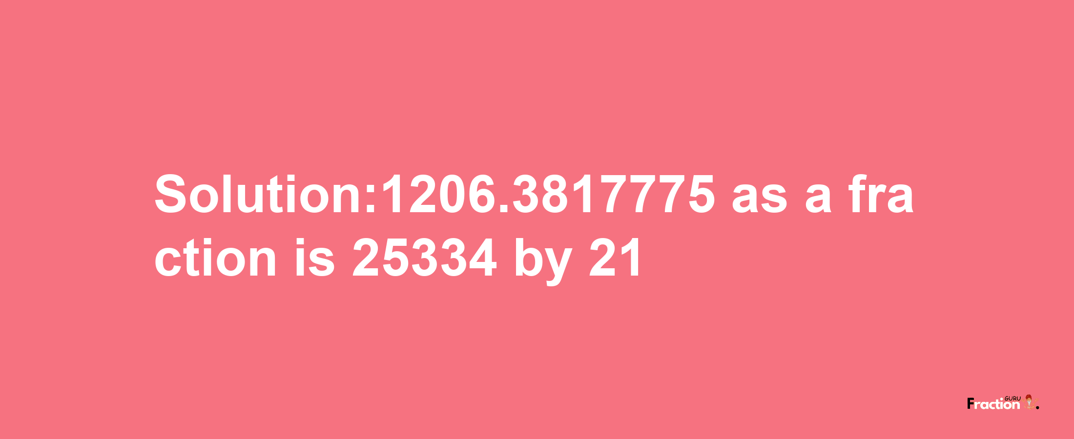 Solution:1206.3817775 as a fraction is 25334/21