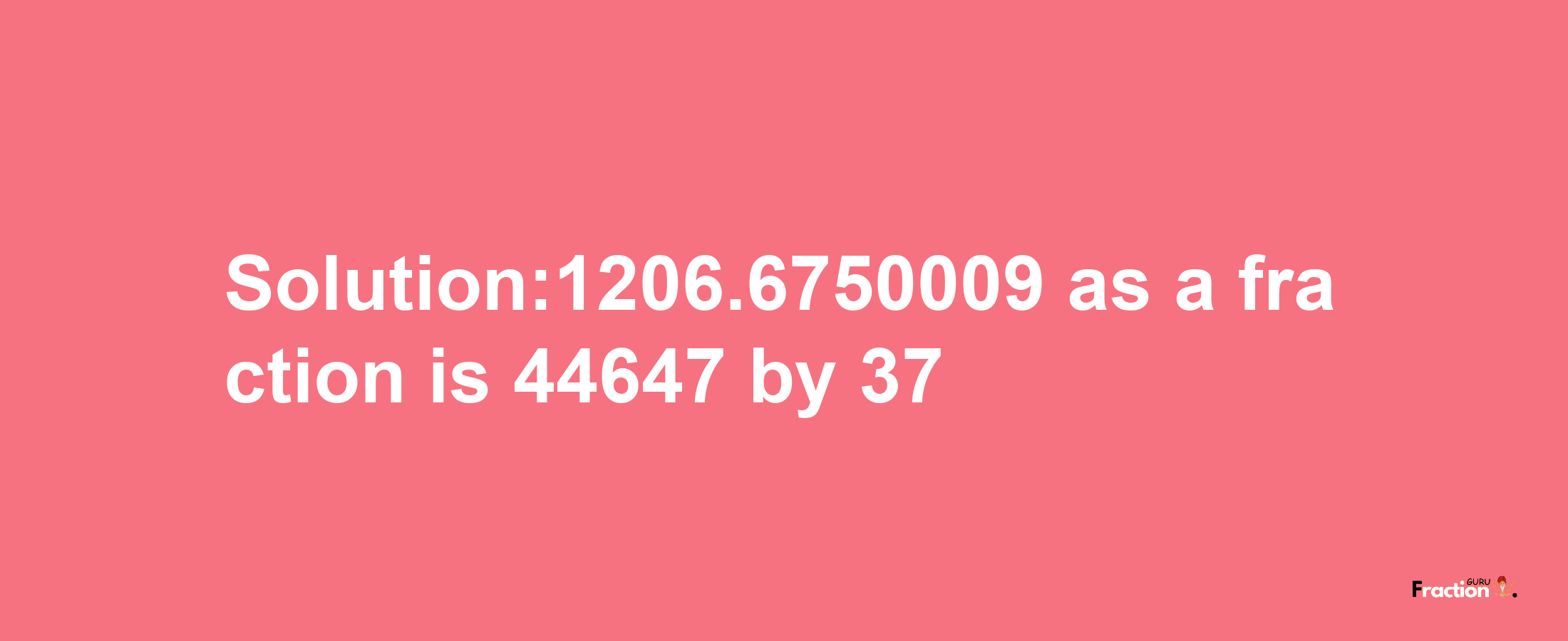 Solution:1206.6750009 as a fraction is 44647/37