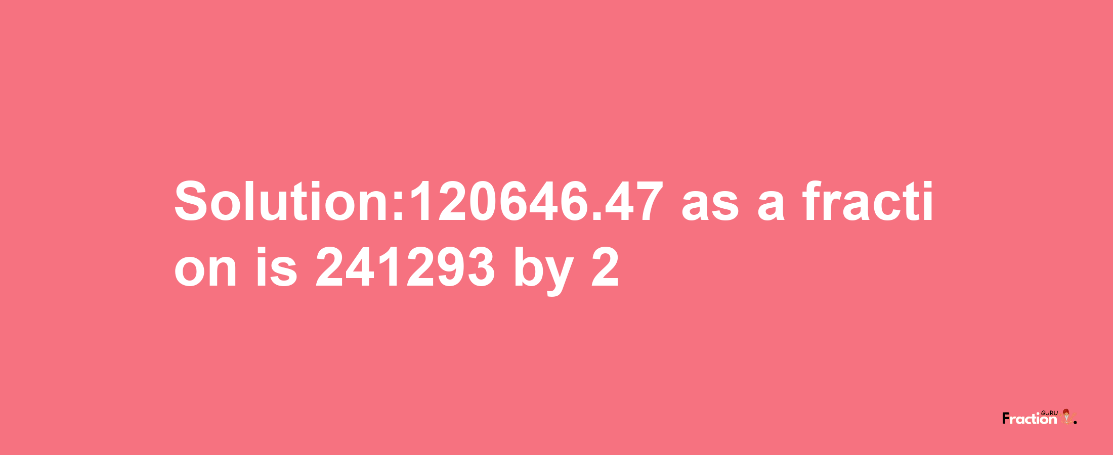 Solution:120646.47 as a fraction is 241293/2