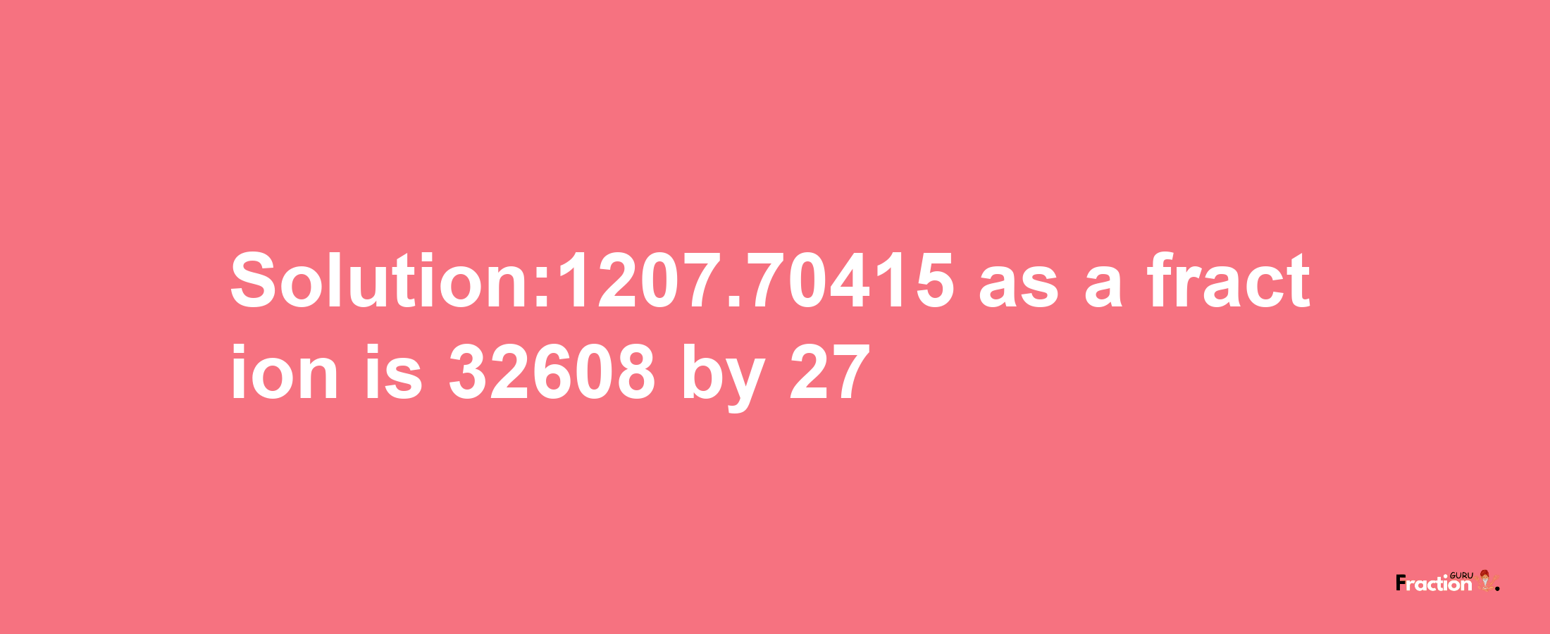 Solution:1207.70415 as a fraction is 32608/27