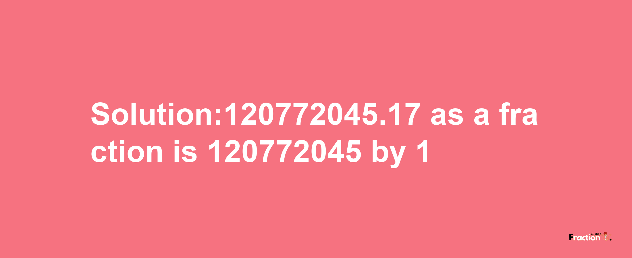 Solution:120772045.17 as a fraction is 120772045/1