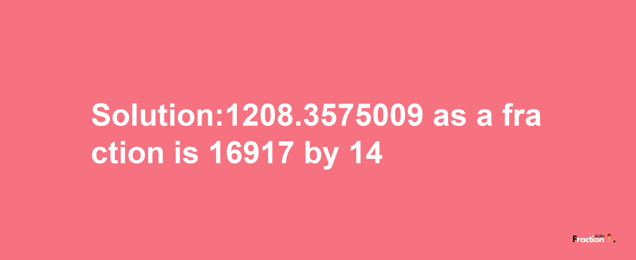 Solution:1208.3575009 as a fraction is 16917/14