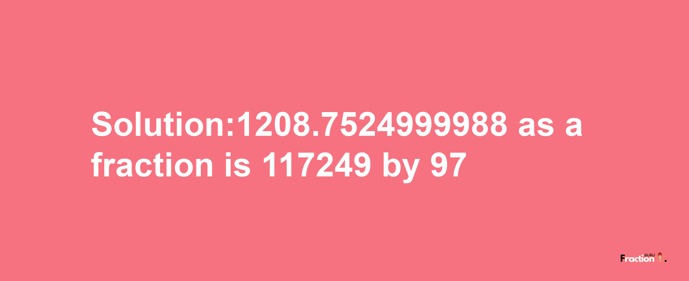 Solution:1208.7524999988 as a fraction is 117249/97