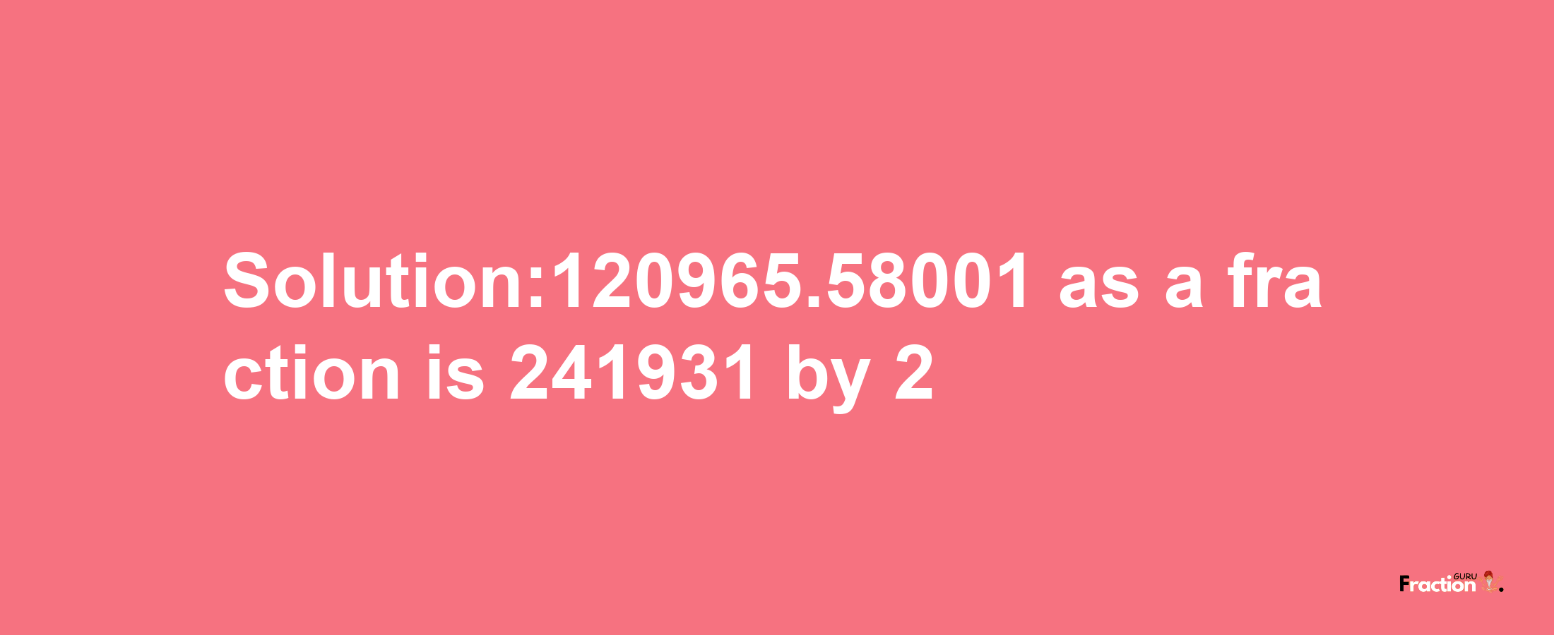 Solution:120965.58001 as a fraction is 241931/2