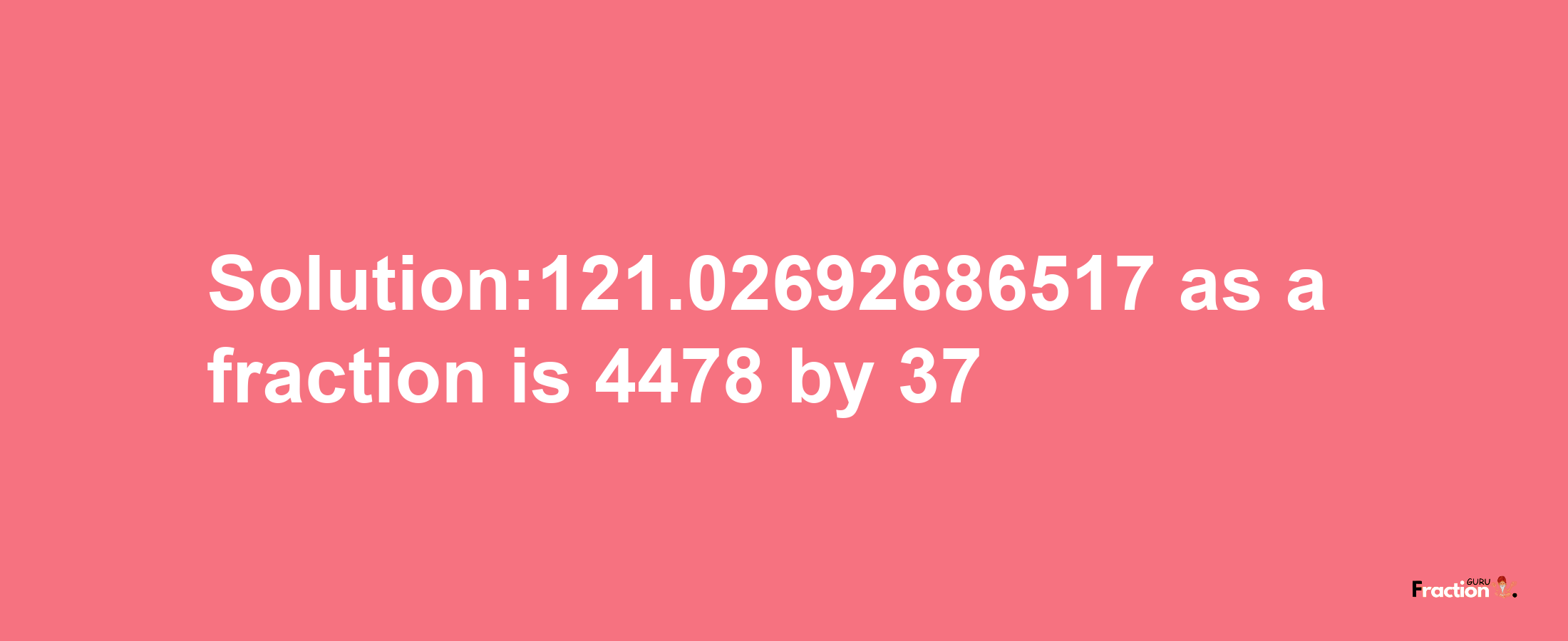 Solution:121.02692686517 as a fraction is 4478/37