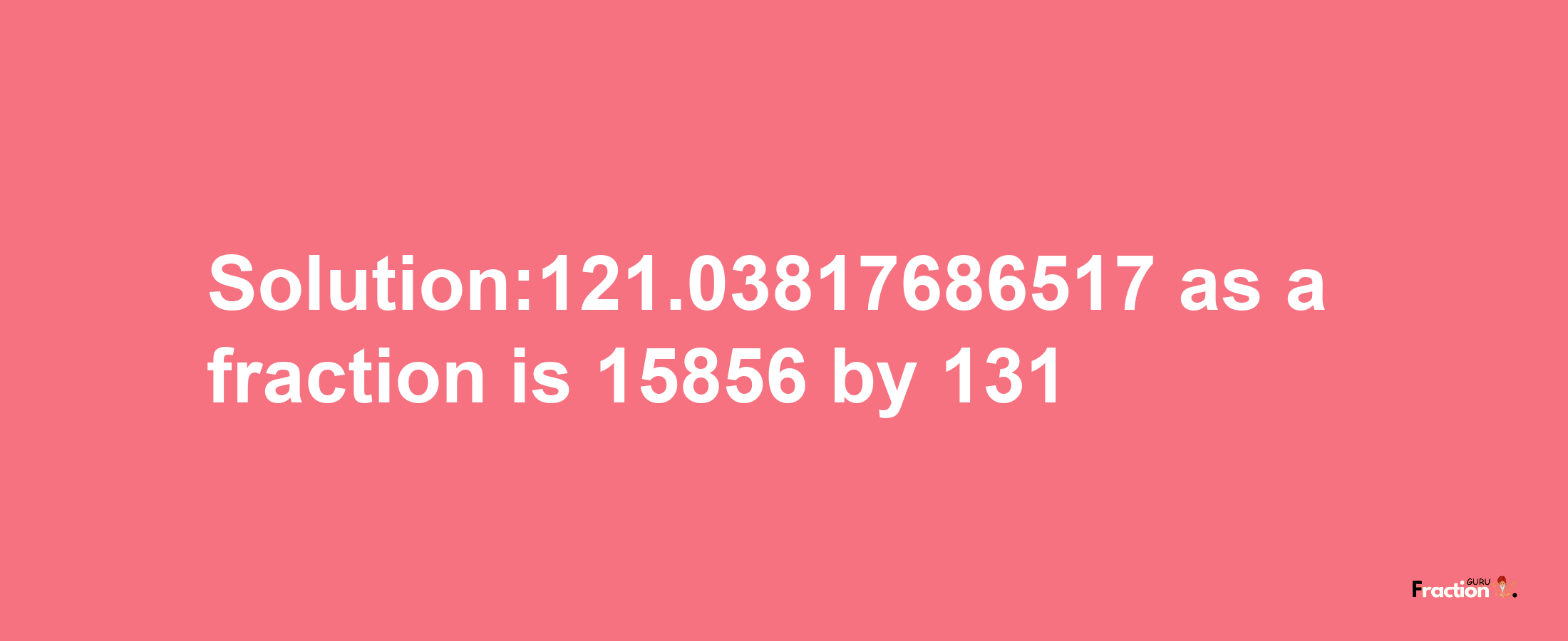 Solution:121.03817686517 as a fraction is 15856/131