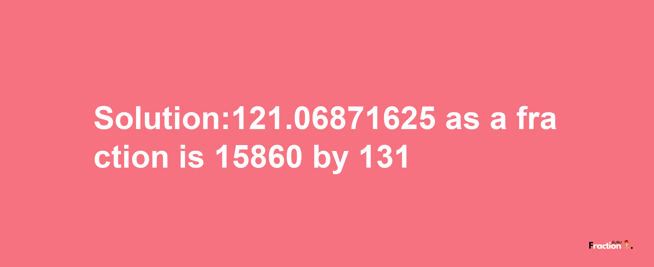 Solution:121.06871625 as a fraction is 15860/131