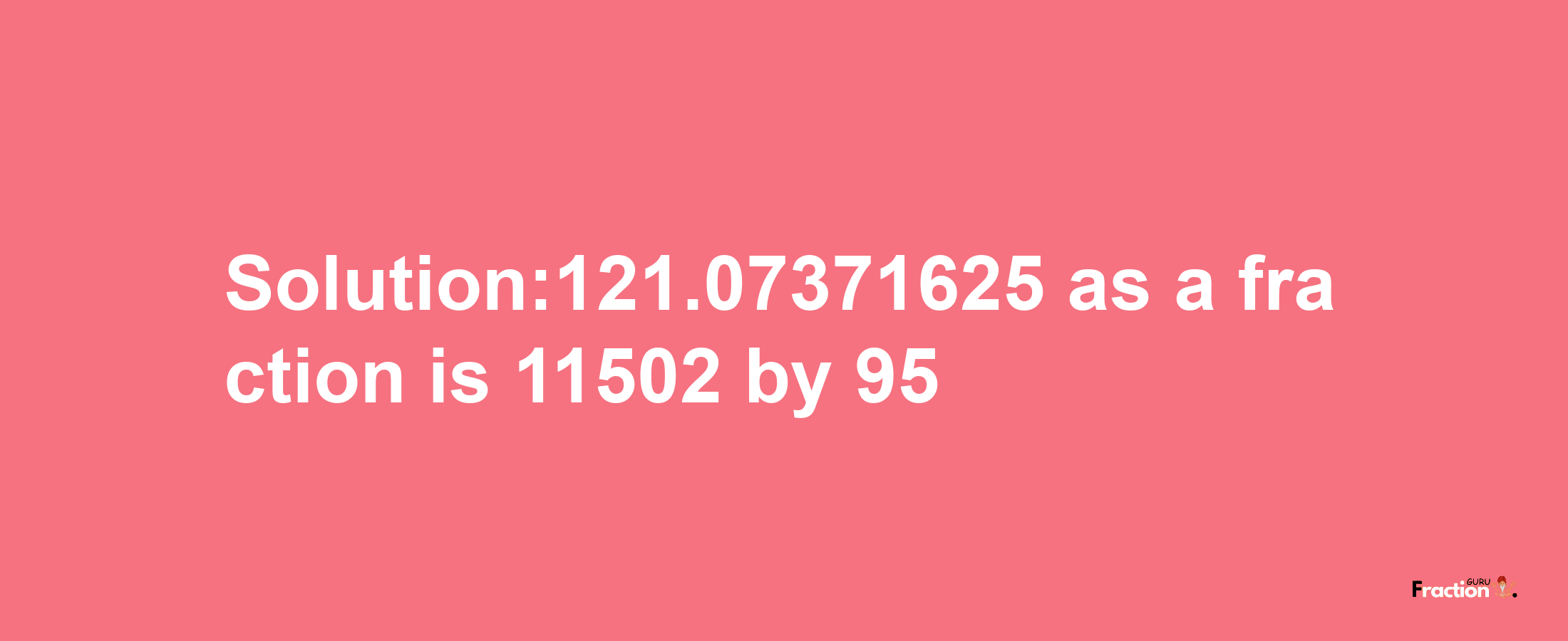 Solution:121.07371625 as a fraction is 11502/95