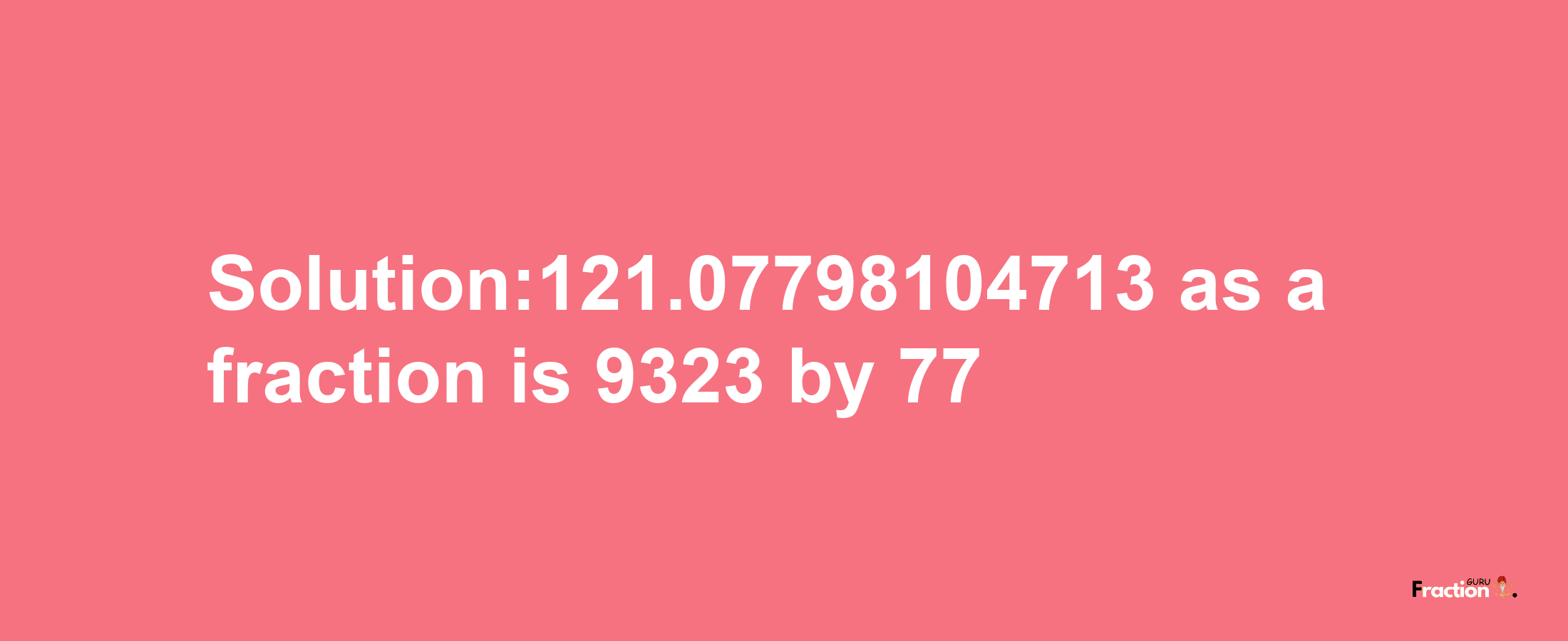 Solution:121.07798104713 as a fraction is 9323/77