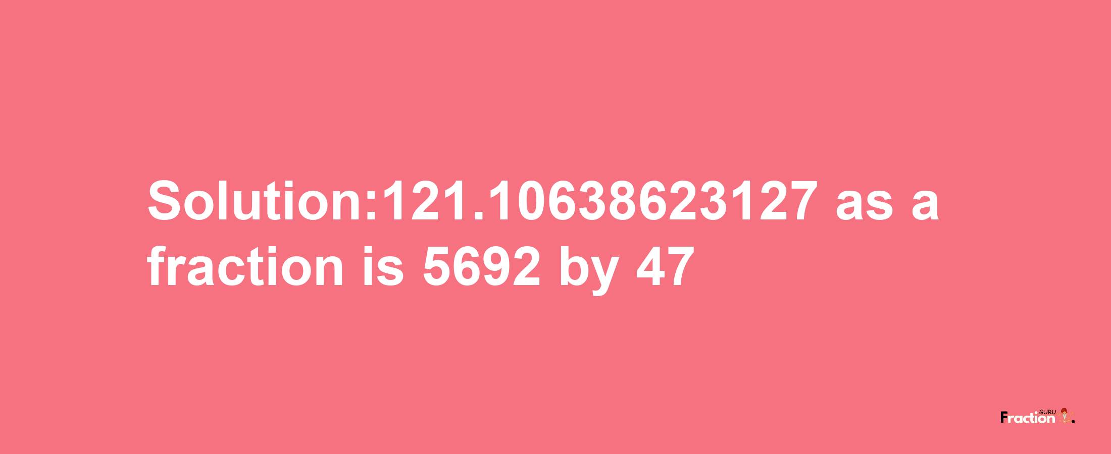 Solution:121.10638623127 as a fraction is 5692/47