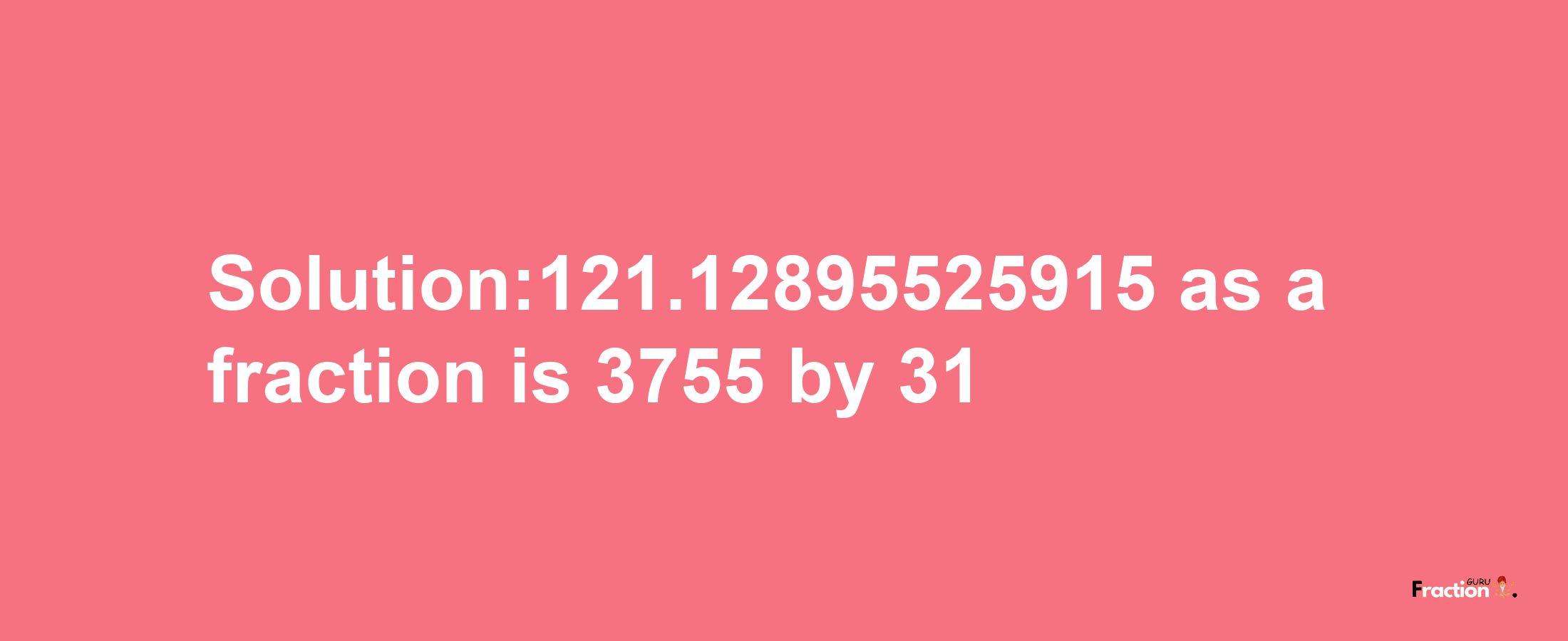 Solution:121.12895525915 as a fraction is 3755/31