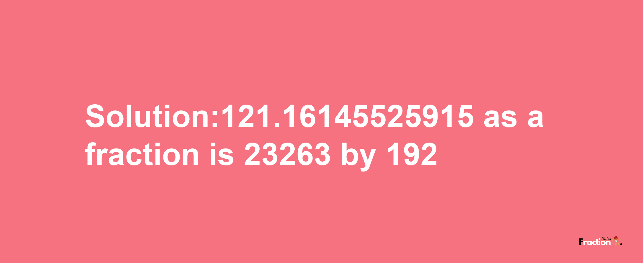 Solution:121.16145525915 as a fraction is 23263/192