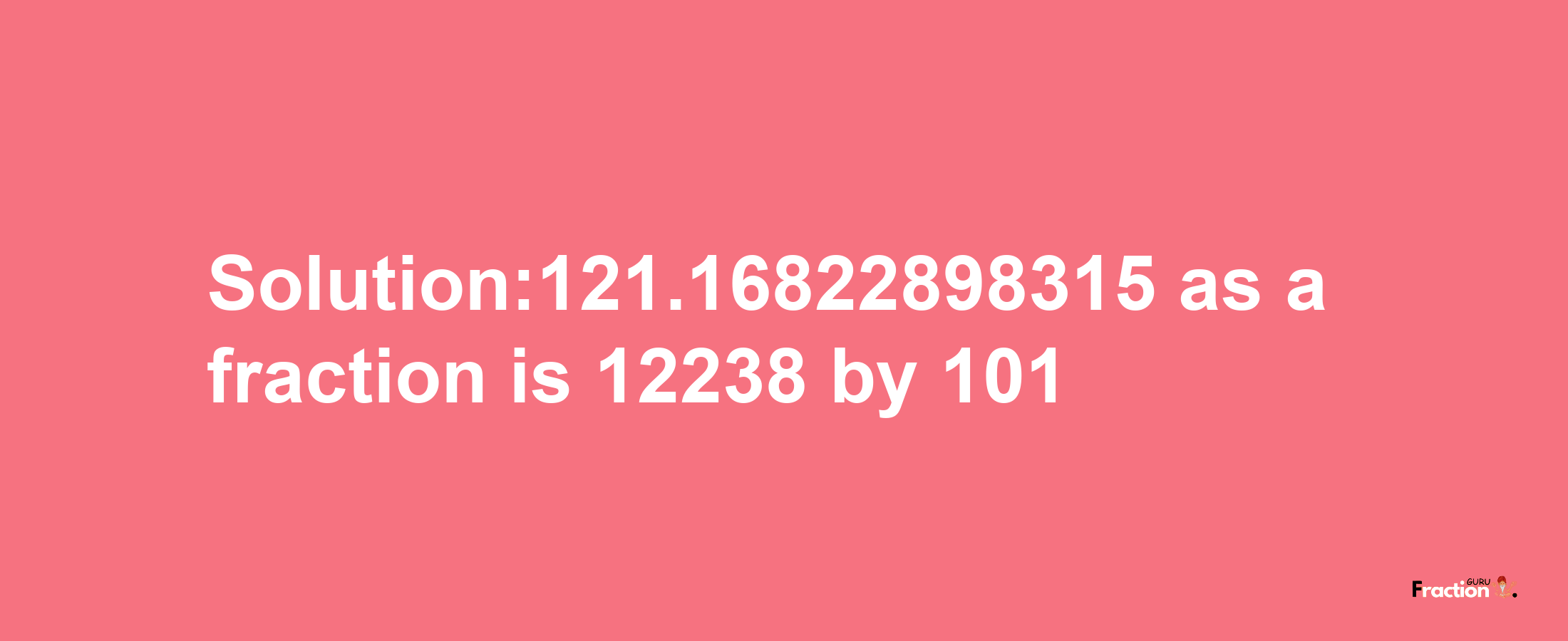 Solution:121.16822898315 as a fraction is 12238/101