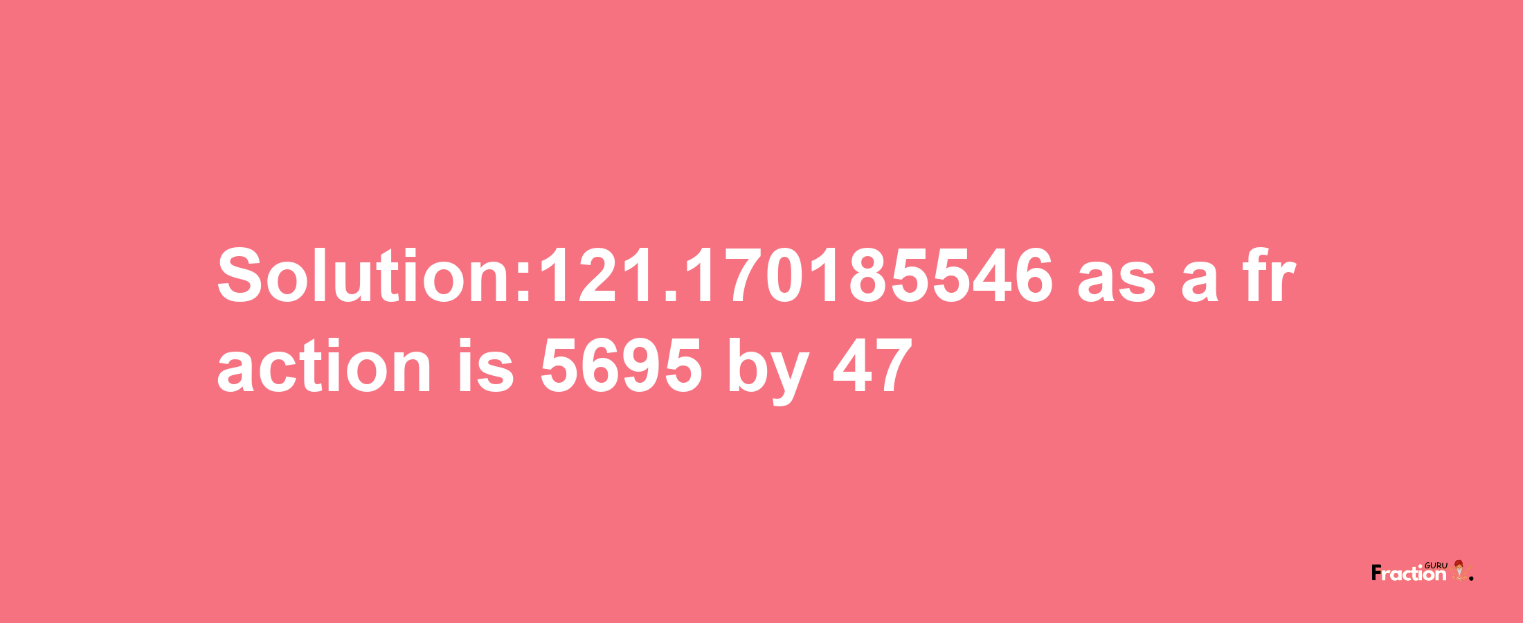 Solution:121.170185546 as a fraction is 5695/47