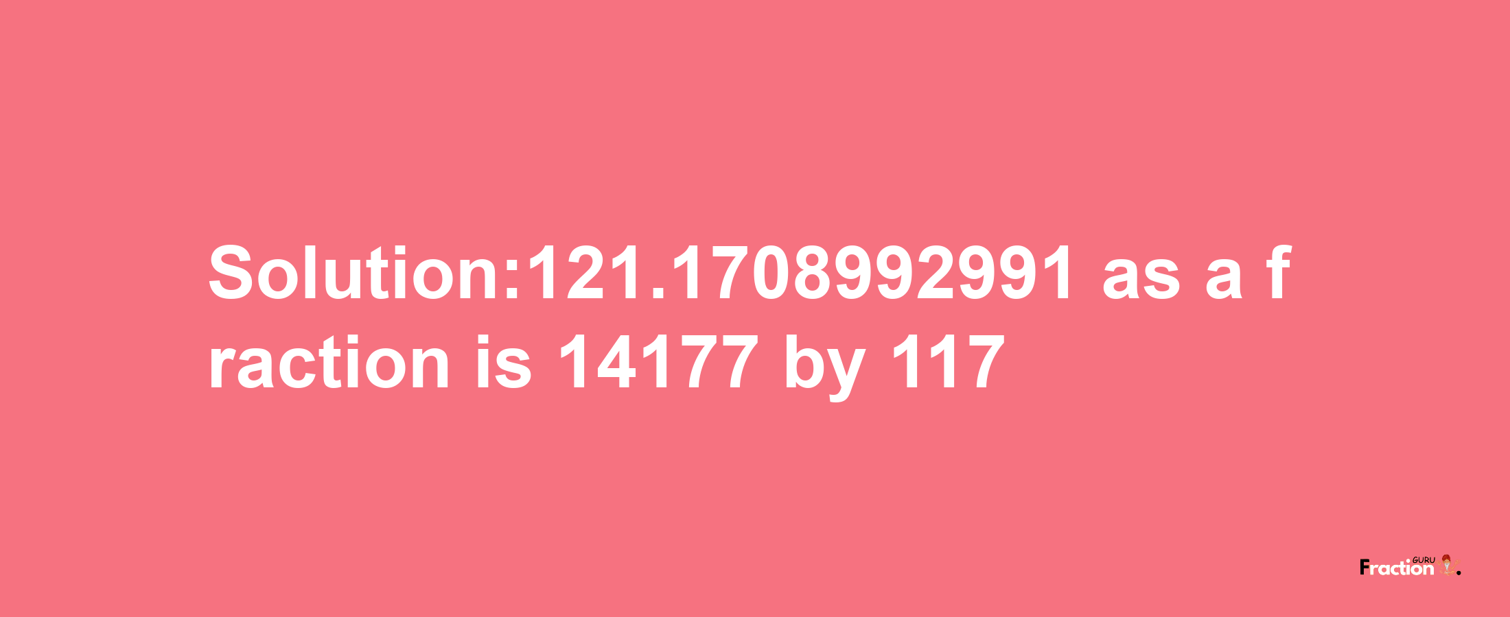 Solution:121.1708992991 as a fraction is 14177/117