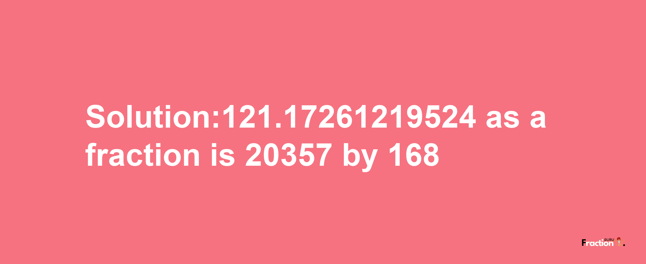 Solution:121.17261219524 as a fraction is 20357/168